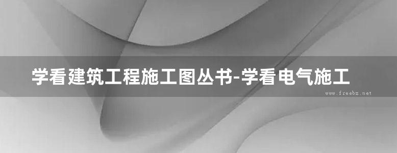 学看建筑工程施工图丛书-学看电气施工图 第二版  2018年